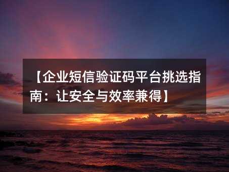 【企业短信验证码平台挑选指南:让安全与效率兼得】