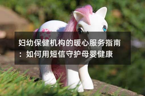 妇幼保健机构的暖心服务指南:如何用短信守护母婴健康