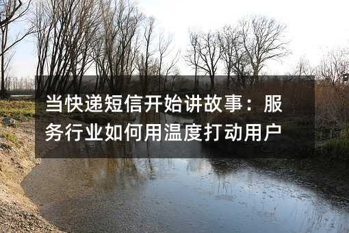 当快递短信开始讲故事:服务行业如何用温度打动用户