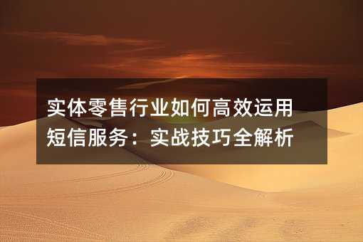 实体零售行业如何高效运用短信服务:实战技巧全解析