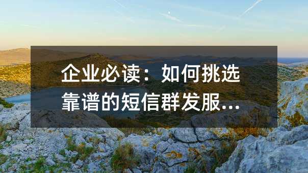 企业必读:如何挑选靠谱的短信群发服务商