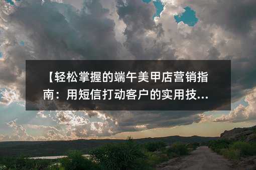 【轻松掌握的端午美甲店营销指南:用短信打动客户的实用技巧】