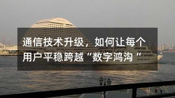通信技术升级,如何让每个用户平稳跨越“数字鸿沟“