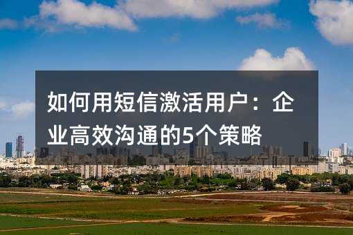 如何用短信激活用户:企业高效沟通的5个策略