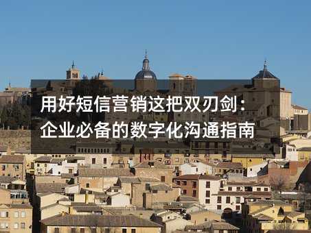 用好短信营销这把双刃剑:企业必备的数字化沟通指南