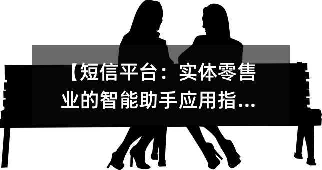 【短信平台:实体零售业的智能助手应用指南】