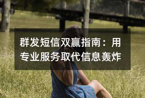 群发短信双赢指南:用专业服务取代信息轰炸
