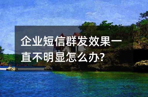 企业短信群发效果一直不明显怎么办?
