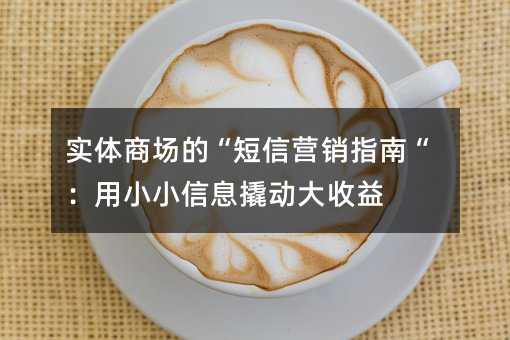 实体商场的“短信营销指南“:用小小信息撬动大收益