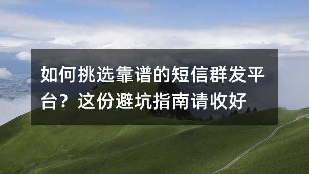 如何挑选靠谱的短信群发平台?这份避坑指南请收好