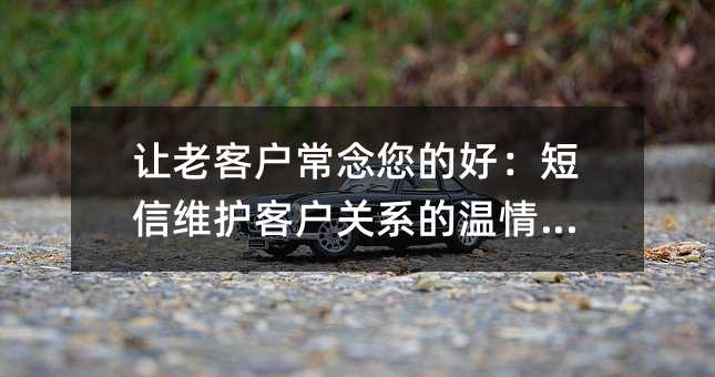 让老客户常念您的好:短信维护客户关系的温情密码