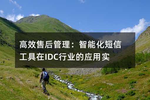 高效售后管理:智能化短信工具在IDC行业的应用实践