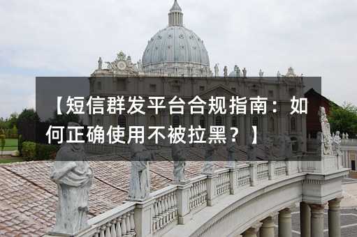 【短信群发平台合规指南:如何正确使用不被拉黑?】