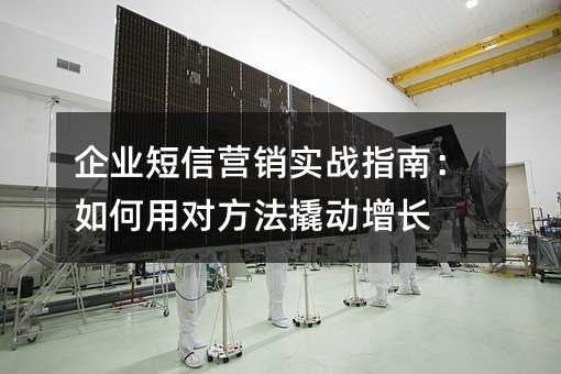 企业短信营销实战指南:如何用对方法撬动增长