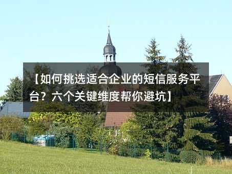 【如何挑选适合企业的短信服务平台?六个关键维度帮你避坑】