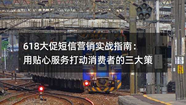 618大促短信营销实战指南:用贴心服务打动消费者的三大策略
