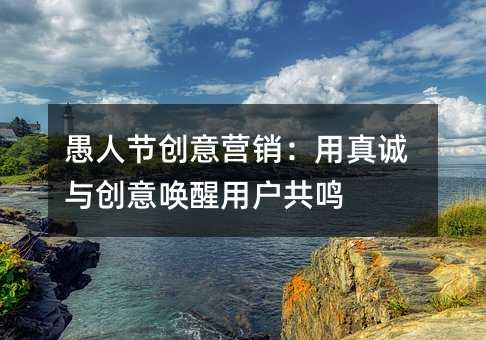 愚人节创意营销:用真诚与创意唤醒用户共鸣