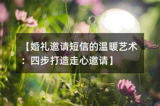 【婚礼邀请短信的温暖艺术:四步打造走心邀请】