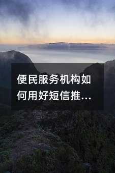 便民服务机构如何用好短信推广:让每一条信息都成为敲门砖
