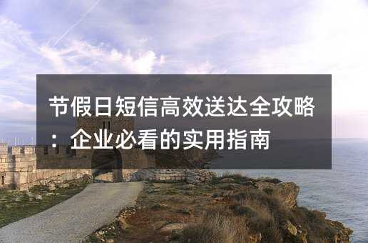 节假日短信高效送达全攻略:企业必看的实用指南