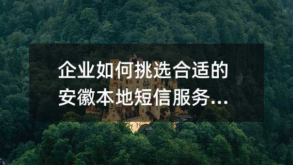 企业如何挑选合适的安徽本地短信服务平台