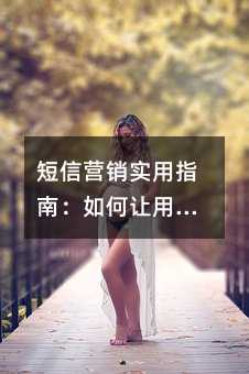 短信营销实用指南:如何让用户主动打开你的信息