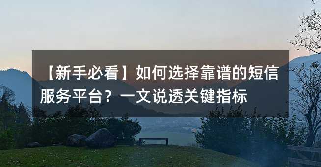 【新手必看】如何选择靠谱的短信服务平台?一文说透关键指标