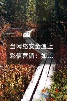 当网络安全遇上彩信营销:如何用多媒体内容打动用户?