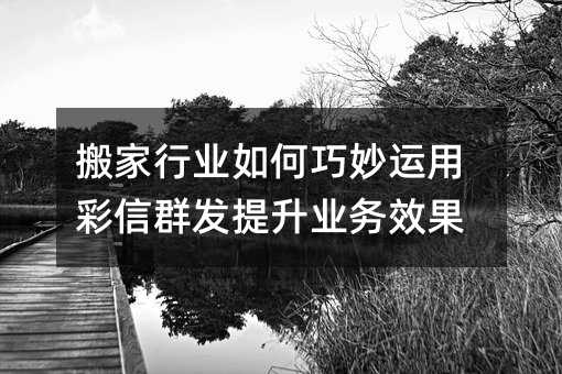 搬家行业如何巧妙运用彩信群发提升业务效果