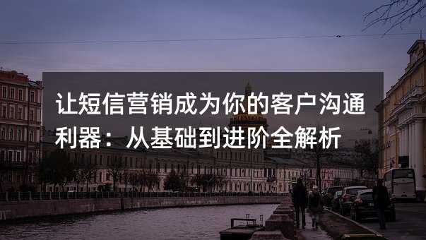 让短信营销成为你的客户沟通利器:从基础到进阶全解析