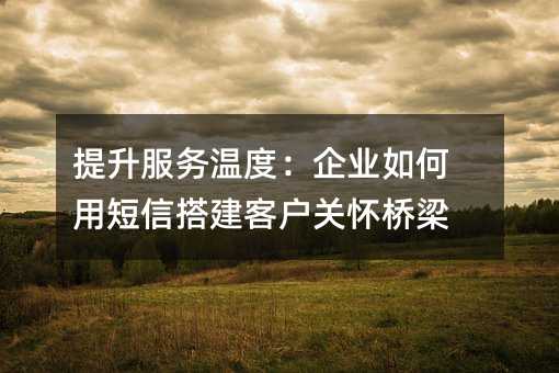 提升服务温度:企业如何用短信搭建客户关怀桥梁