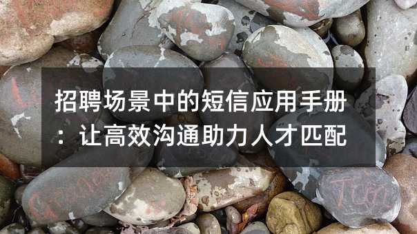 招聘场景中的短信应用手册:让高效沟通助力人才匹配