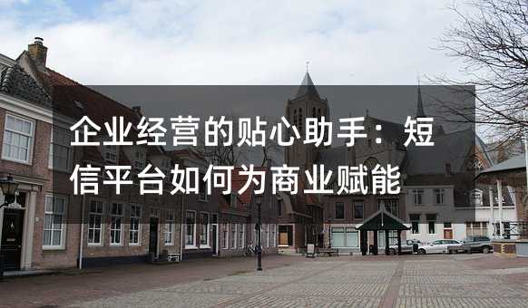 企业经营的贴心助手:短信平台如何为商业赋能