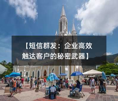 【短信群发:企业高效触达客户的秘密武器】