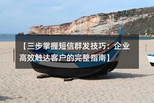 【三步掌握短信群发技巧:企业高效触达客户的完整指南】