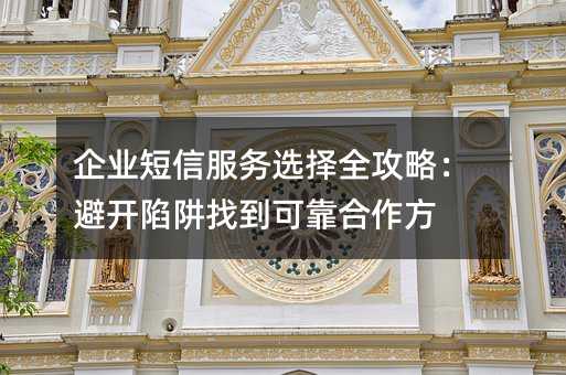 企业短信服务选择全攻略:避开陷阱找到可靠合作方