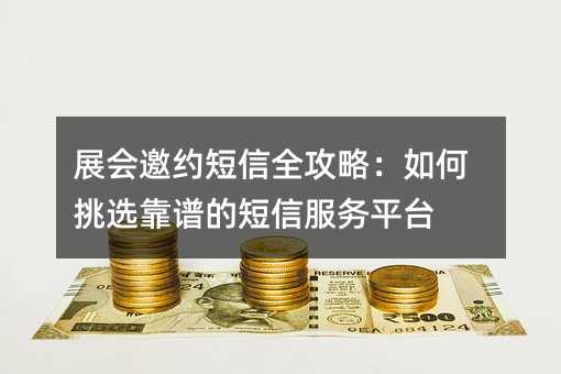 展会邀约短信全攻略:如何挑选靠谱的短信服务平台