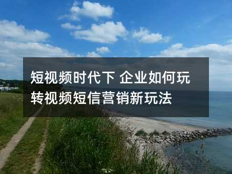 短视频时代下 企业如何玩转视频短信营销新玩法