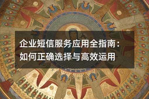 企业短信服务应用全指南:如何正确选择与高效运用