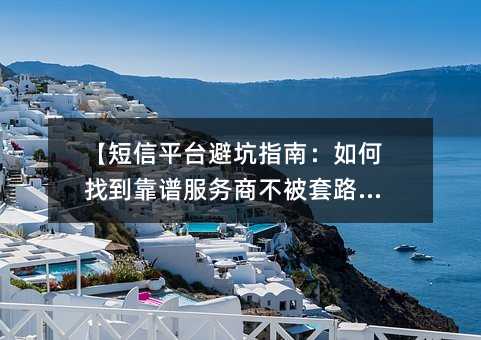 【短信平台避坑指南:如何找到靠谱服务商不被套路?】