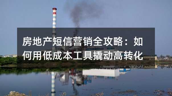 房地产短信营销全攻略:如何用低成本工具撬动高转化
