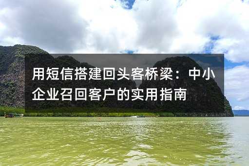 用短信搭建回头客桥梁:中小企业召回客户的实用指南