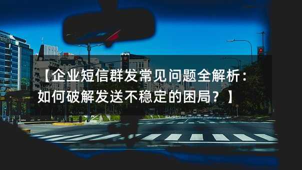 【企业短信群发常见问题全解析:如何破解发送不稳定的困局?】