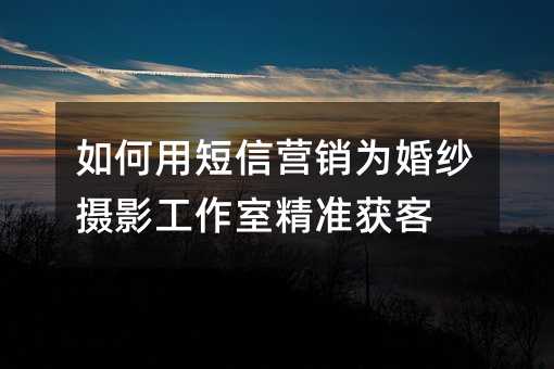 如何用短信营销为婚纱摄影工作室精准获客