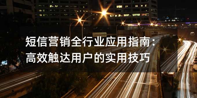 短信营销全行业应用指南:高效触达用户的实用技巧
