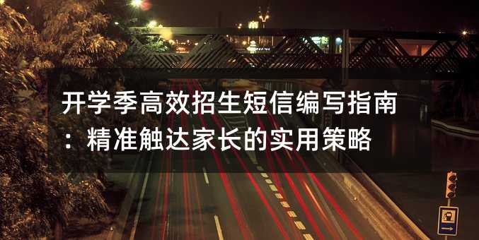 开学季高效招生短信编写指南:精准触达家长的实用策略