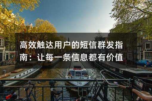 高效触达用户的短信群发指南:让每一条信息都有价值