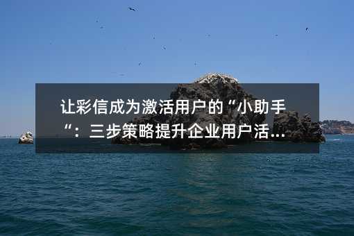 让彩信成为激活用户的“小助手“:三步策略提升企业用户活跃度