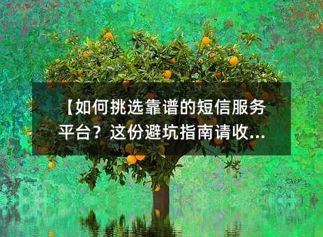 【如何挑选靠谱的短信服务平台?这份避坑指南请收好】