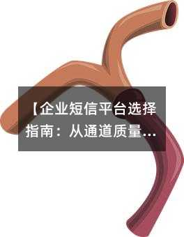【企业短信平台选择指南:从通道质量到服务保障的全方位解析】
